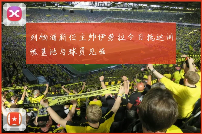 利物浦新任主帅伊劳拉今日抵达训练基地与球员见面
