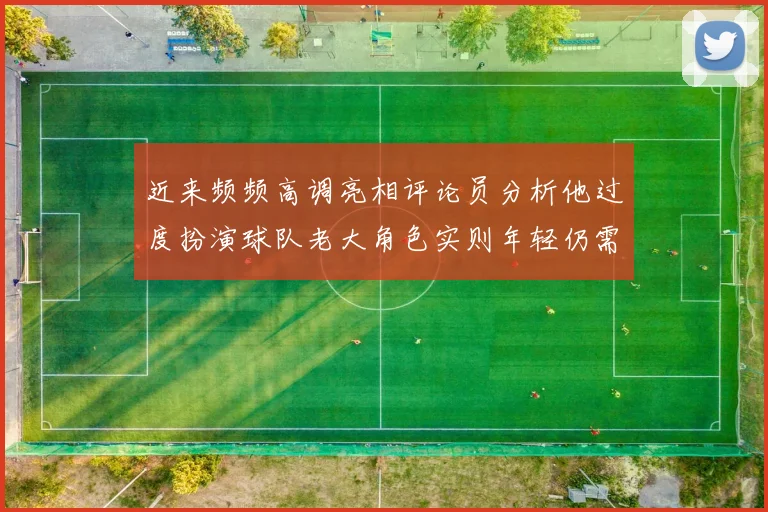 近来频频高调亮相评论员分析他过度扮演球队老大角色实则年轻仍需成长