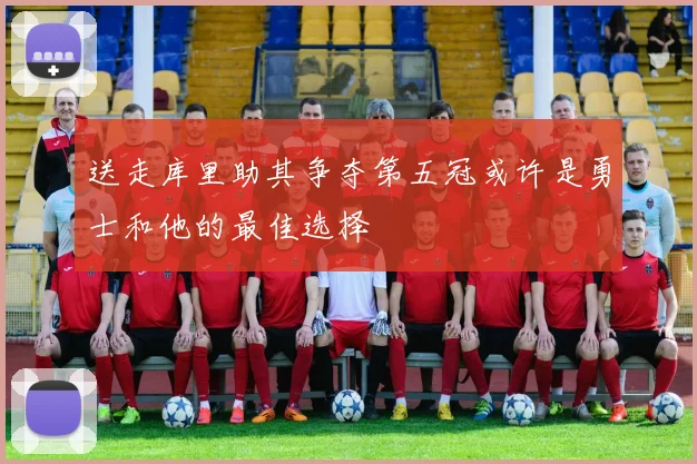 送走库里助其争夺第五冠或许是勇士和他的最佳选择
