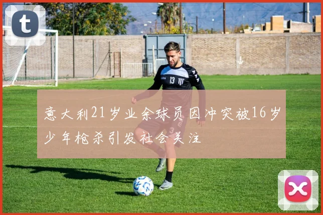 意大利21岁业余球员因冲突被16岁少年枪杀引发社会关注