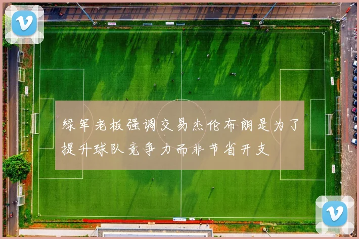绿军老板强调交易杰伦布朗是为了提升球队竞争力而非节省开支