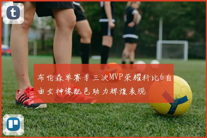 布伦森单赛季三次MVP荣耀科比6自由女神像配色助力辉煌表现