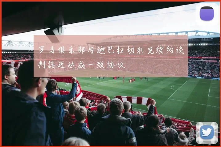 罗马俱乐部与迪巴拉切利克续约谈判接近达成一致协议