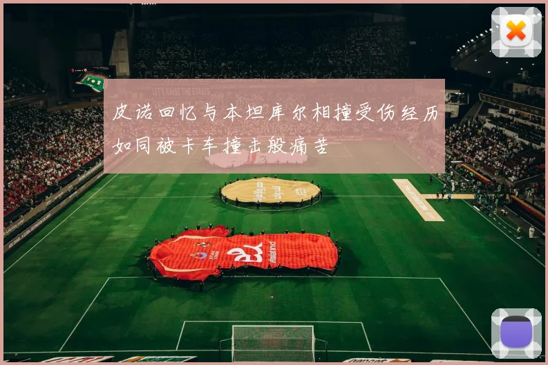 皮诺回忆与本坦库尔相撞受伤经历如同被卡车撞击般痛苦