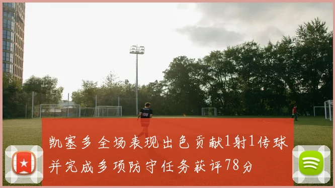 凯塞多全场表现出色贡献1射1传球并完成多项防守任务获评78分