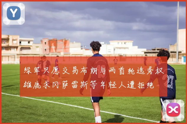 绿军只愿交易布朗与两首轮选秀权雄鹿求冈萨雷斯等年轻人遭拒绝