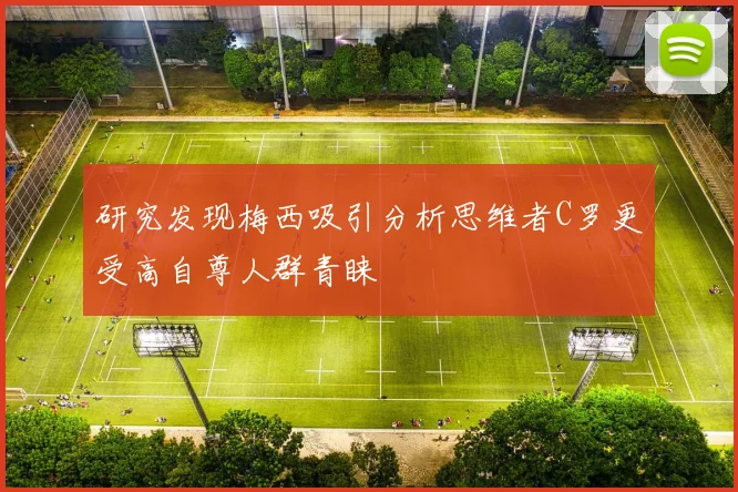 研究发现梅西吸引分析思维者C罗更受高自尊人群青睐