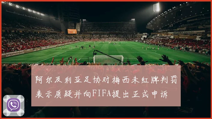 阿尔及利亚足协对梅西未红牌判罚表示质疑并向FIFA提出正式申诉