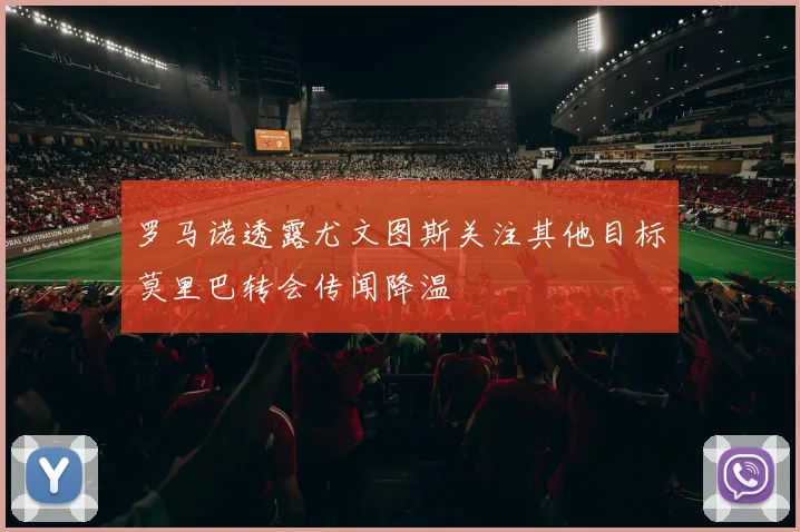 罗马诺透露尤文图斯关注其他目标莫里巴转会传闻降温