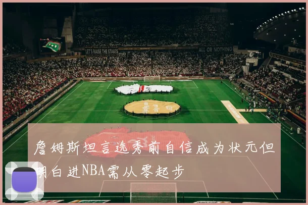 詹姆斯坦言选秀前自信成为状元但明白进NBA需从零起步