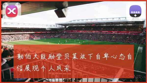勒伯夫鼓励登贝莱放下自卑心态自信展现个人风采